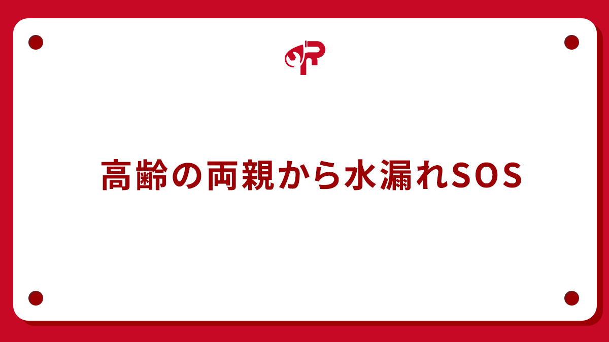高齢の両親から水漏れSOS