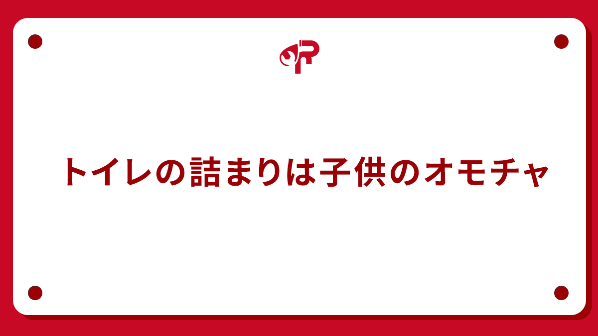 トイレの詰まりは子供のオモチャ