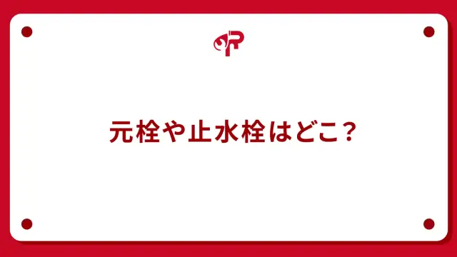 元栓や止水栓はどこ？
