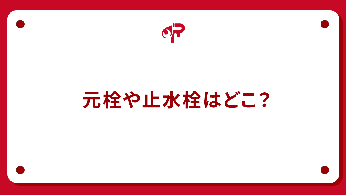 元栓や止水栓はどこ？