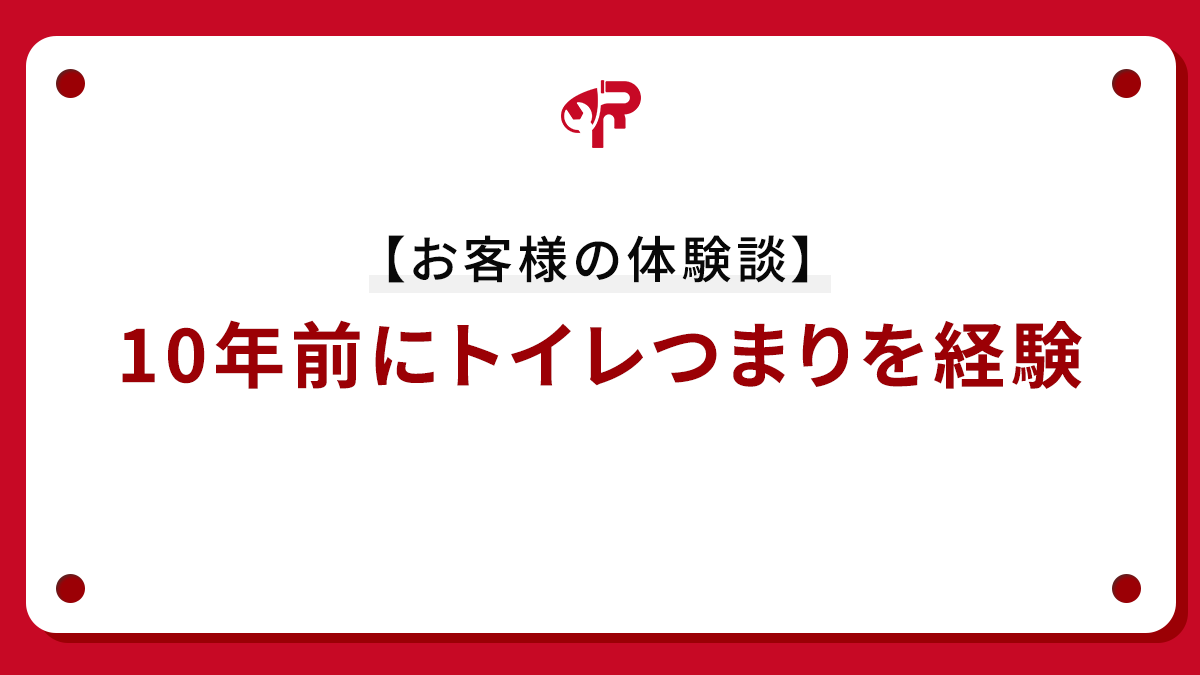 【お客様の体験談】10年前にトイレつまりを経験