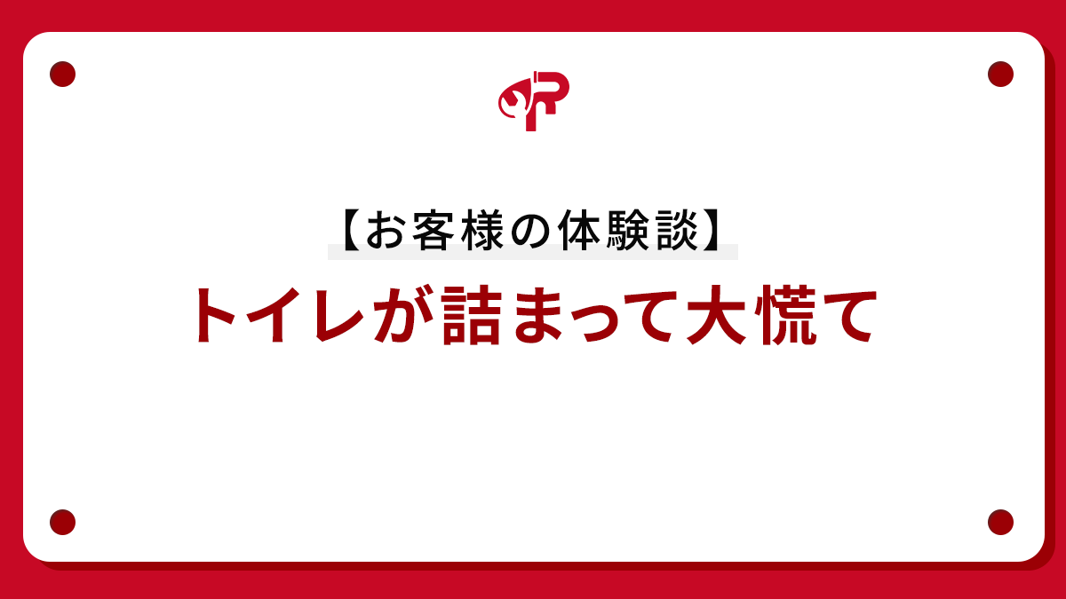 【お客様の体験談】トイレが詰まって大慌て