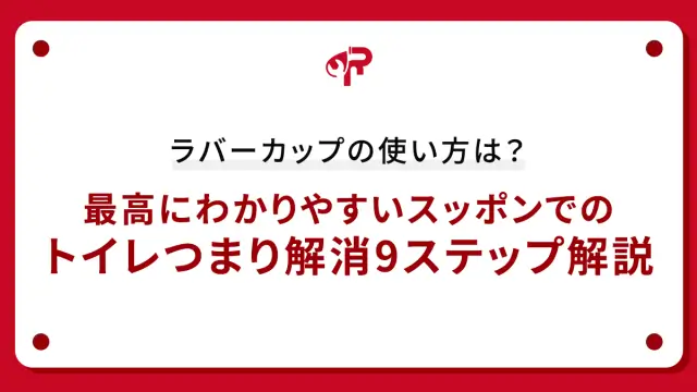ラバーカップの使い方は？最高にわかりやすいスッポンでのトイレつまり解消9ステップ解説