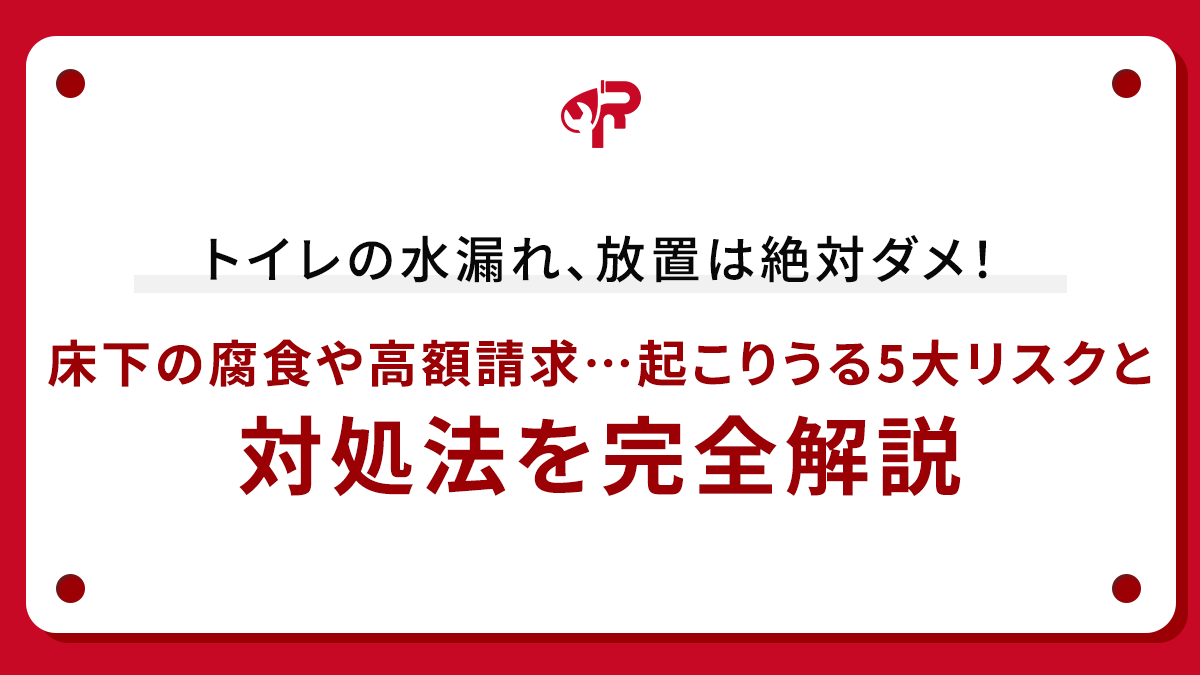 トイレの水漏れ、放置は絶対ダメ！床下の腐食や高額請求…起こりうる5大リスクと対処法を完全解説