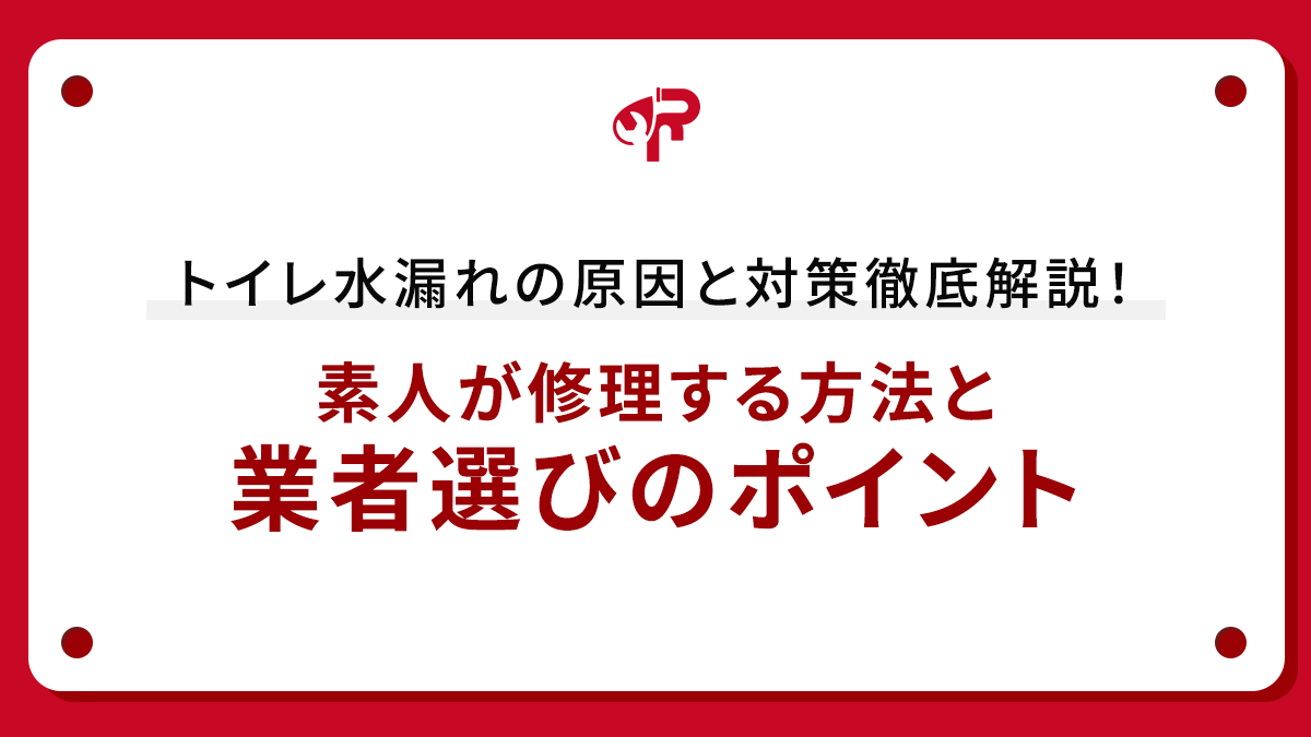 トイレ水漏れの原因と対策徹底解説！素人が修理する方法と業者選びのポイント