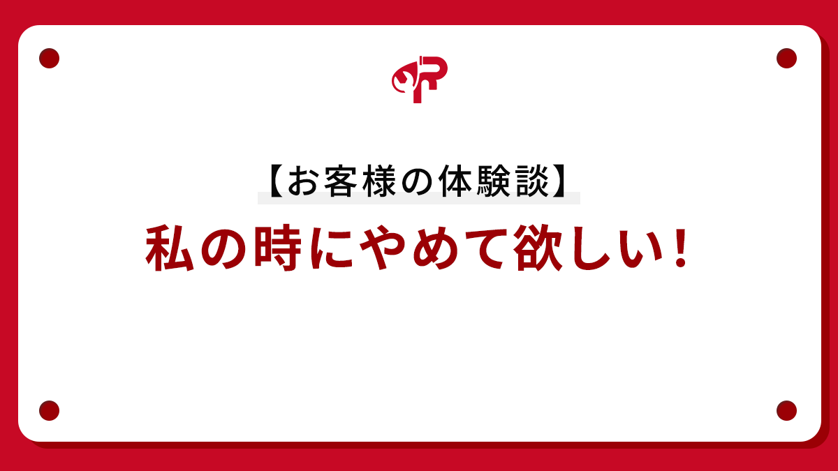 【お客様の体験談】私の時にやめて欲しい！