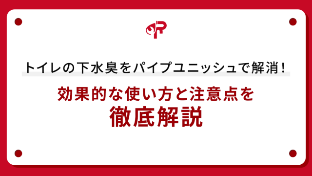 トイレの下水臭をパイプユニッシュで解消！効果的な使い方と注意点を徹底解説