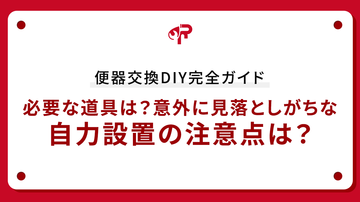 便器交換DIY完全ガイド：必要な道具は？意外に見落としがちな自力設置の注意点は？