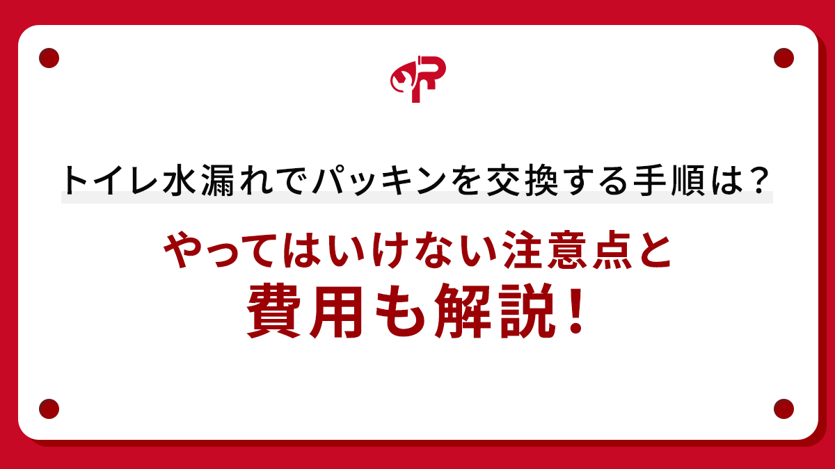 トイレ水漏れでパッキンを交換する手順は？やってはいけない注意点と費用も解説！