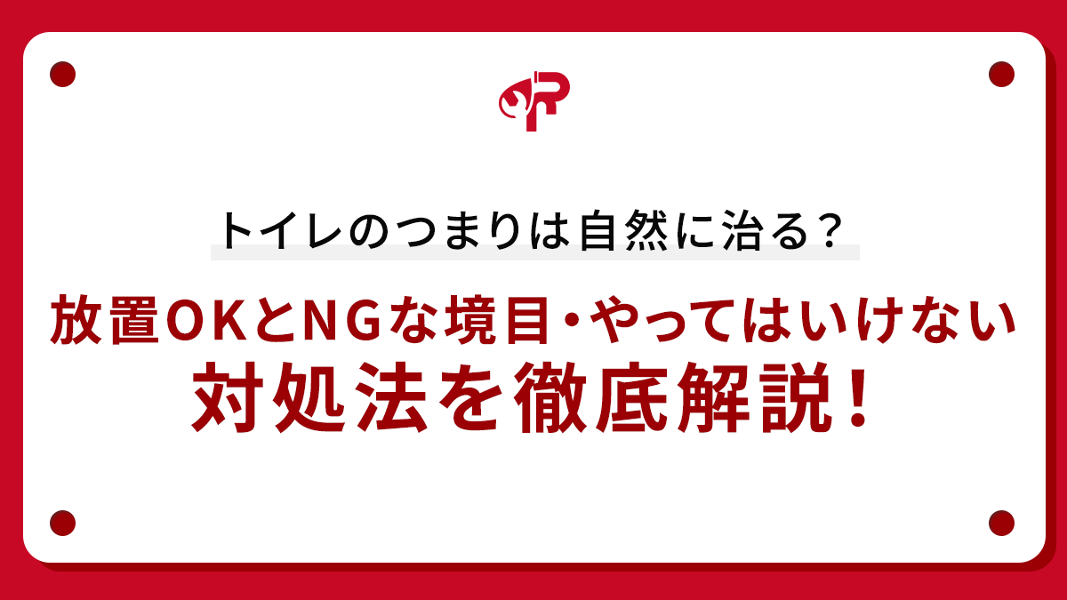 トイレのつまりは自然に治る？放置OKとNGな境目・やってはいけない対処法を徹底解説！