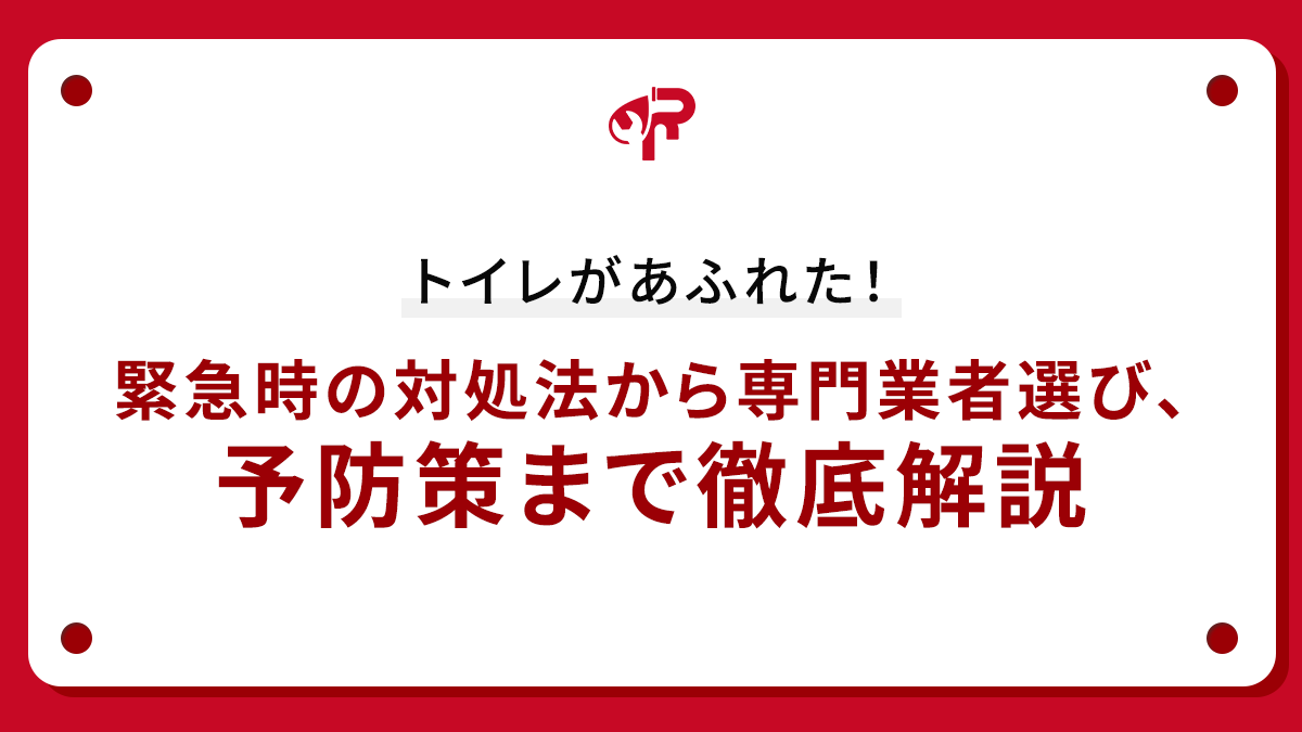 トイレがあふれた！緊急時の対処法から専門業者選び、予防策まで徹底解説