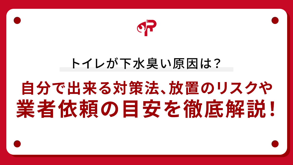 トイレが下水臭い原因は？自分で出来る対策法、放置のリスクや業者依頼の目安を徹底解説！