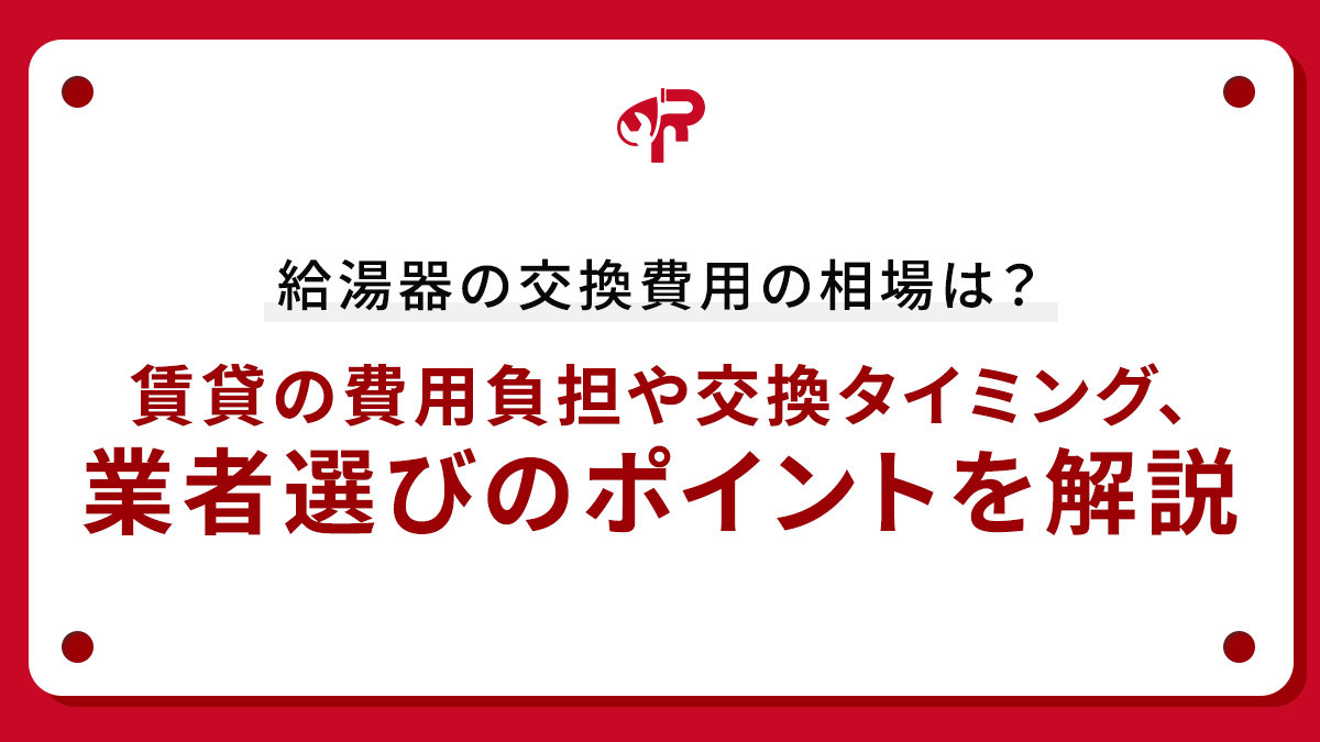 給湯器の交換費用の相場は？賃貸の費用負担や交換タイミング、業者選びのポイントを解説