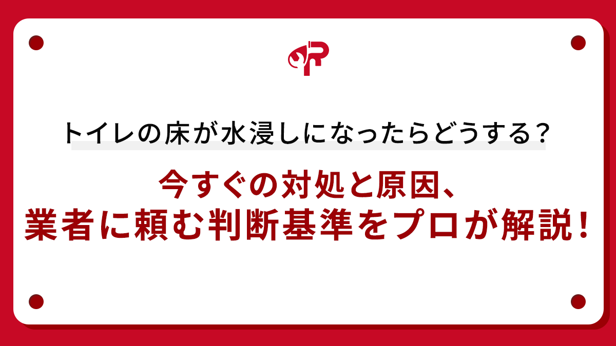 トイレの床が水浸しになったらどうする？今すぐの対処と原因、業者に頼む判断基準をプロが解説！